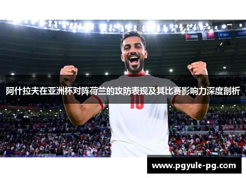 阿什拉夫在亚洲杯对阵荷兰的攻防表现及其比赛影响力深度剖析