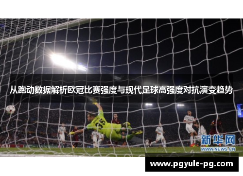 从跑动数据解析欧冠比赛强度与现代足球高强度对抗演变趋势