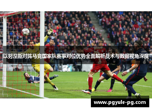 以努涅斯对阵马竞国家队赛事对位优势全面解析战术与数据视角深度