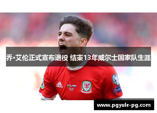乔·艾伦正式宣布退役 结束13年威尔士国家队生涯