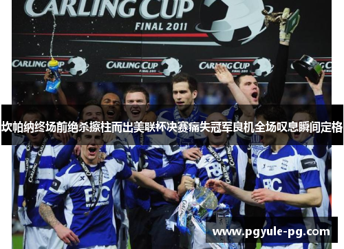 坎帕纳终场前绝杀擦柱而出美联杯决赛痛失冠军良机全场叹息瞬间定格