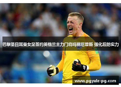 巴黎圣日耳曼女足签约英格兰主力门将玛丽厄普斯 强化后防实力