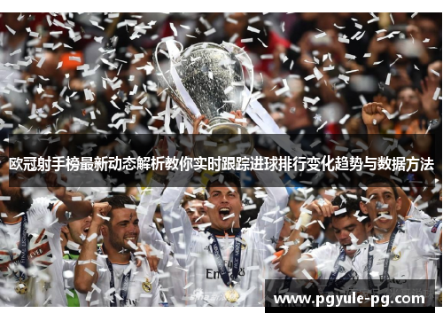 欧冠射手榜最新动态解析教你实时跟踪进球排行变化趋势与数据方法