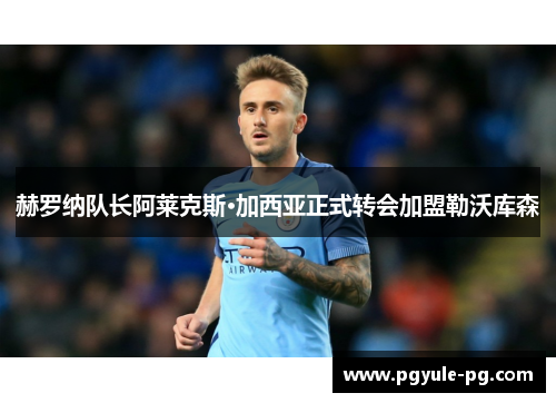 赫罗纳队长阿莱克斯·加西亚正式转会加盟勒沃库森