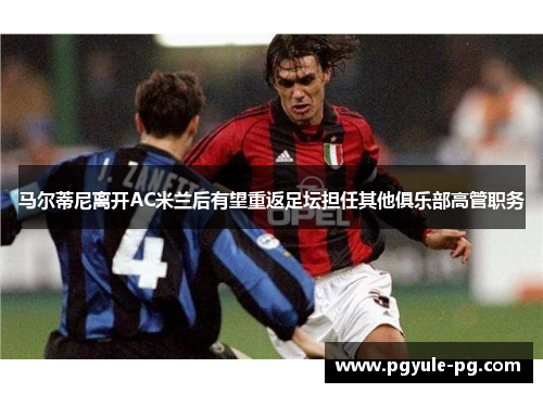 马尔蒂尼离开AC米兰后有望重返足坛担任其他俱乐部高管职务