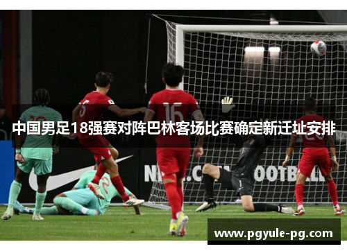 中国男足18强赛对阵巴林客场比赛确定新迁址安排
