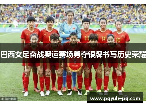 巴西女足奋战奥运赛场勇夺银牌书写历史荣耀