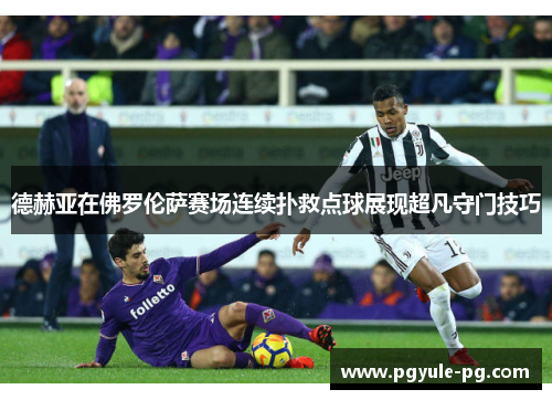 德赫亚在佛罗伦萨赛场连续扑救点球展现超凡守门技巧