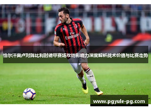 恰尔汗奥卢对阵比利时德甲赛场攻防影响力深度解析战术价值与比赛走势