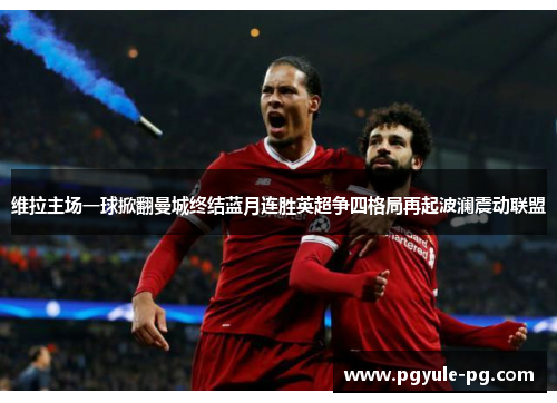 维拉主场一球掀翻曼城终结蓝月连胜英超争四格局再起波澜震动联盟 维拉主场一球掀翻曼城终结蓝月连胜英超争四格局再起波澜震动联盟